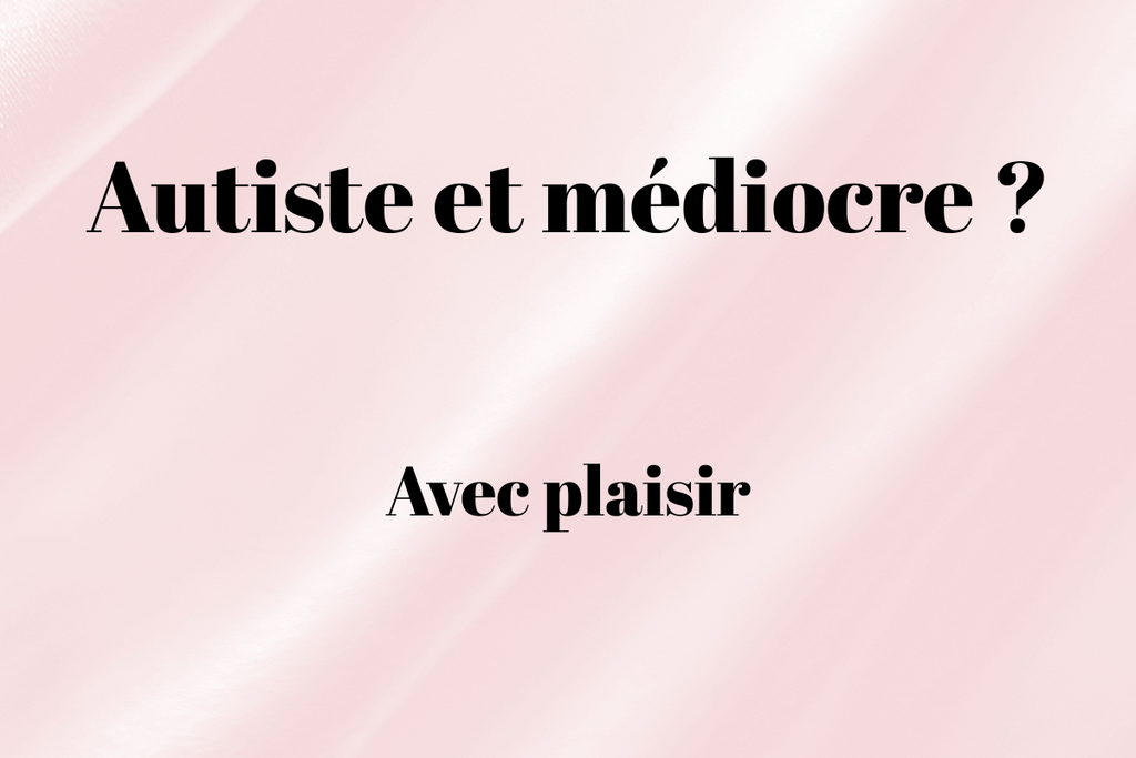 Autiste et médiocre ? Avec plaisir