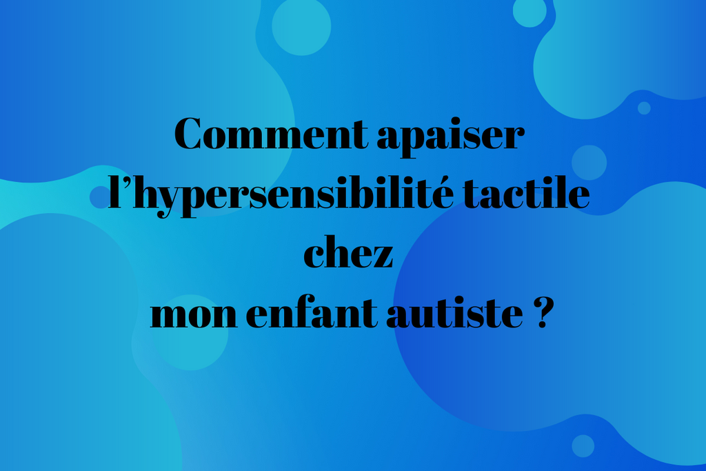 Comment apaiser l’hypersensibilité tactile chez mon enfant autiste ?